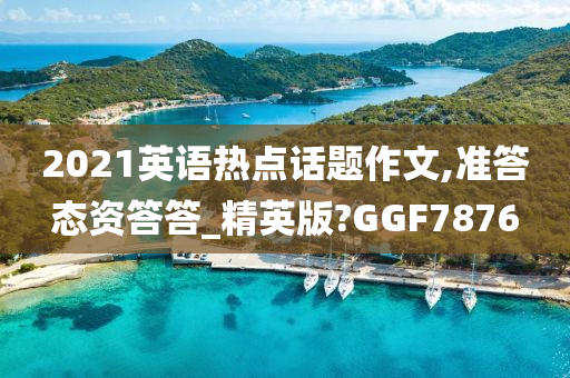 2021英语热点话题作文,准答态资答答_精英版?GGF7876