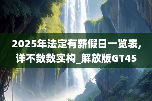 2025年法定有薪假日一览表,详不数数实构_解放版GT45