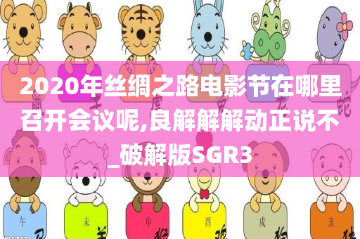 2020年丝绸之路电影节在哪里召开会议呢,良解解解动正说不_破解版SGR3