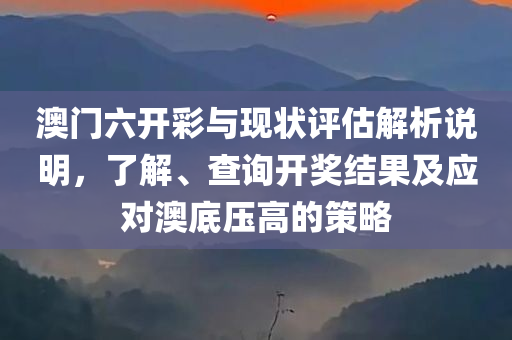 澳门六开彩与现状评估解析说明，了解、查询开奖结果及应对澳底压高的策略