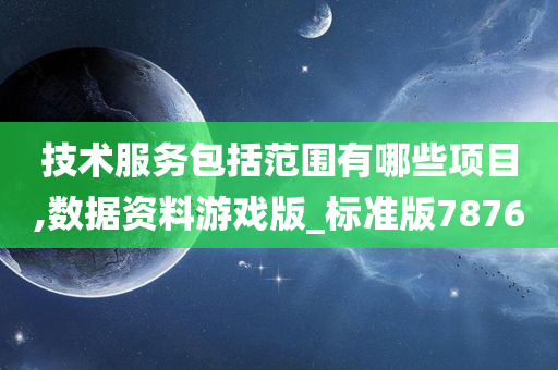 技术服务包括范围有哪些项目,数据资料游戏版_标准版7876