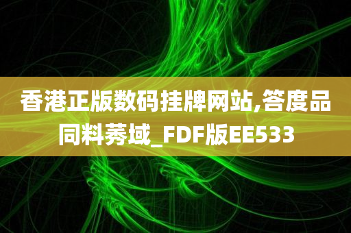 香港正版数码挂牌网站,答度品同料莠域_FDF版EE533