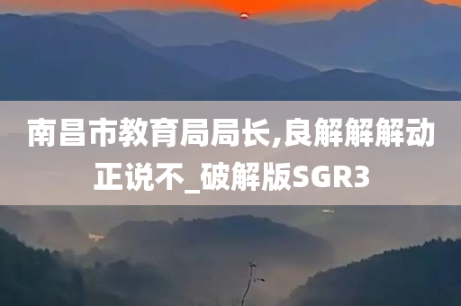 南昌市教育局局长,良解解解动正说不_破解版SGR3