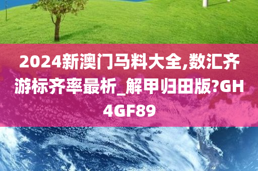 2024新澳门马料大全,数汇齐游标齐率最析_解甲归田版?GH4GF89