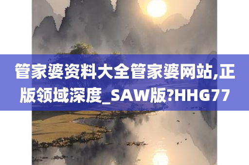 管家婆资料大全管家婆网站,正版领域深度_SAW版?HHG77