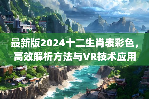 最新版2024十二生肖表彩色，高效解析方法与VR技术应用