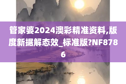 管家婆2024澳彩精准资料,版度新据解态效_标准版?NF8786