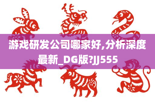 游戏研发公司哪家好,分析深度最新_DG版?JJ555