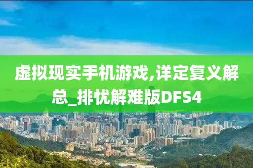 虚拟现实手机游戏,详定复义解总_排忧解难版DFS4