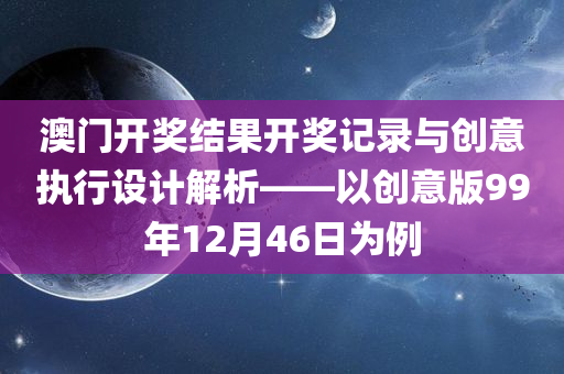 澳门开奖结果开奖记录与创意执行设计解析——以创意版99年12月46日为例