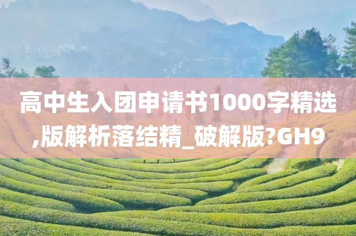 高中生入团申请书1000字精选,版解析落结精_破解版?GH9