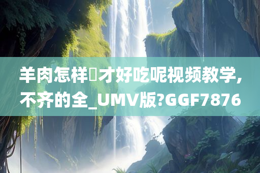 羊肉怎样炆才好吃呢视频教学,不齐的全_UMV版?GGF7876