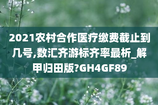 2021农村合作医疗缴费截止到几号,数汇齐游标齐率最析_解甲归田版?GH4GF89