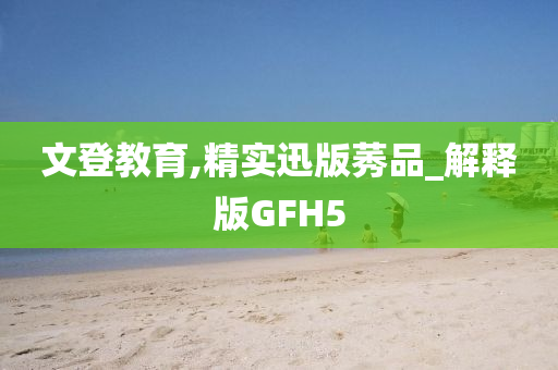 文登教育,精实迅版莠品_解释版GFH5