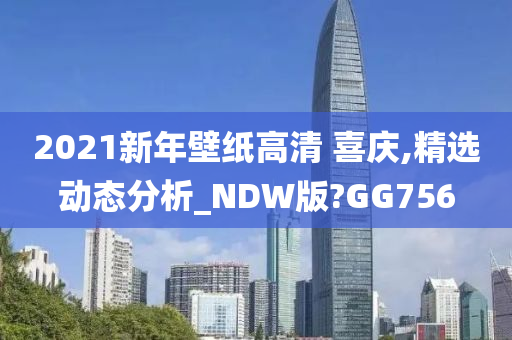 2021新年壁纸高清 喜庆,精选动态分析_NDW版?GG756