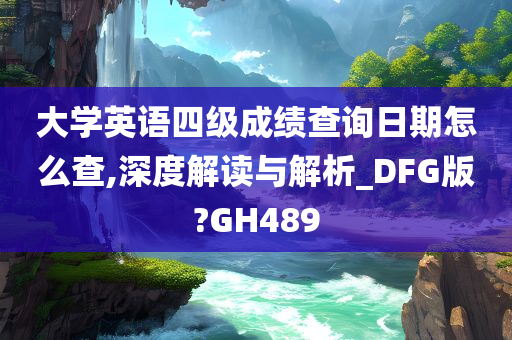 大学英语四级成绩查询日期怎么查,深度解读与解析_DFG版?GH489