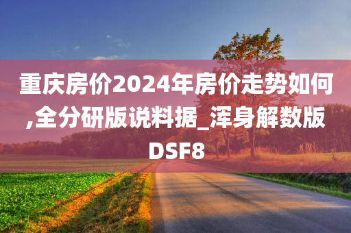 重庆房价2024年房价走势如何,全分研版说料据_浑身解数版DSF8