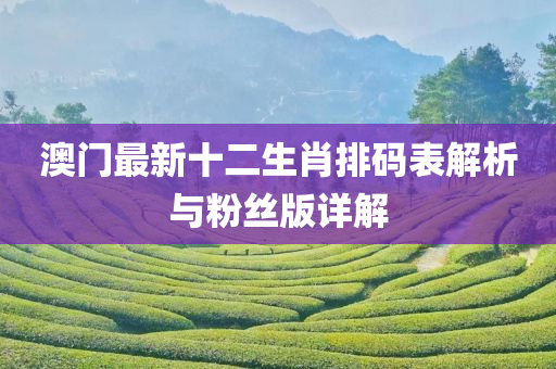 澳门最新十二生肖排码表解析与粉丝版详解