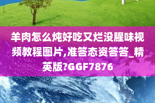 羊肉怎么炖好吃又烂没腥味视频教程图片,准答态资答答_精英版?GGF7876