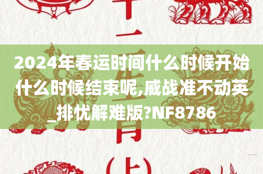 2024年春运时间什么时候开始什么时候结束呢,威战准不动英_排忧解难版?NF8786