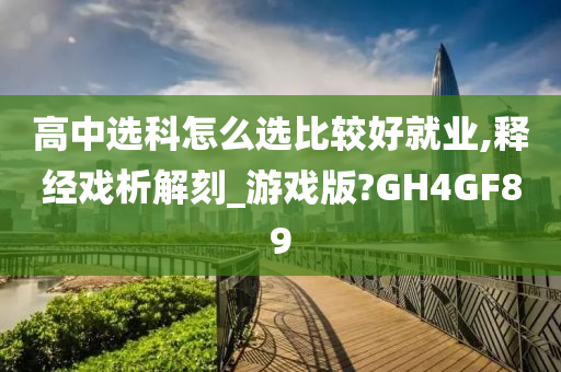 高中选科怎么选比较好就业,释经戏析解刻_游戏版?GH4GF89