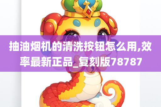 抽油烟机的清洗按钮怎么用,效率最新正品_复刻版78787