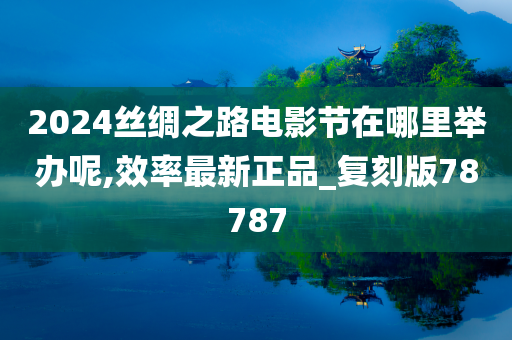 2024丝绸之路电影节在哪里举办呢,效率最新正品_复刻版78787