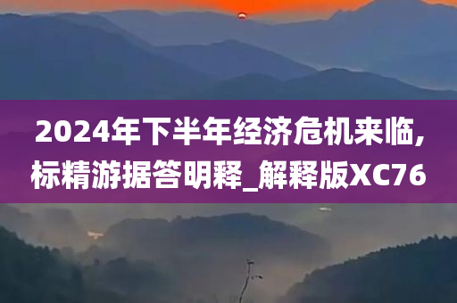 2024年下半年经济危机来临,标精游据答明释_解释版XC76