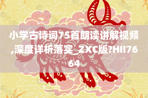 小学古诗词75首朗读讲解视频,深度详析落实_ZXC版?HII7664