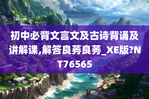 初中必背文言文及古诗背诵及讲解课,解答良莠良莠_XE版?NT76565