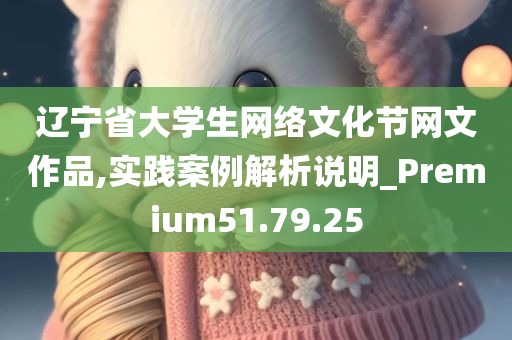 辽宁省大学生网络文化节网文作品,实践案例解析说明_Premium51.79.25