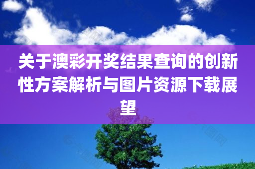 关于澳彩开奖结果查询的创新性方案解析与图片资源下载展望