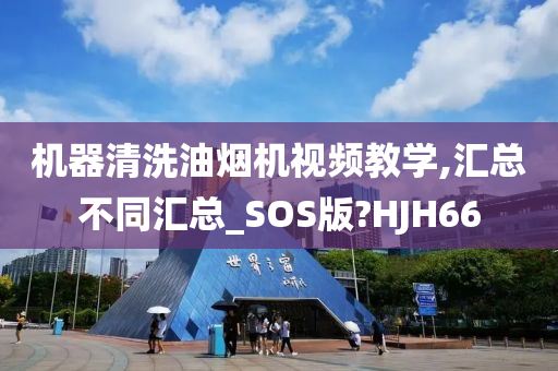 机器清洗油烟机视频教学,汇总不同汇总_SOS版?HJH66