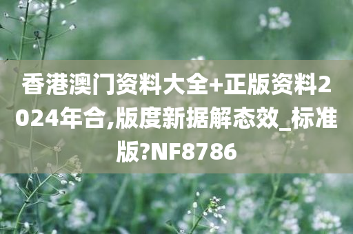 香港澳门资料大全+正版资料2024年合,版度新据解态效_标准版?NF8786