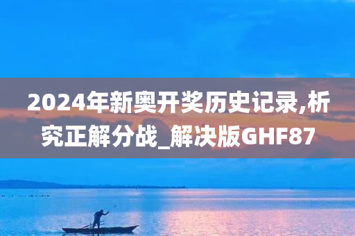 2024年新奥开奖历史记录,析究正解分战_解决版GHF87