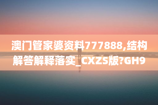 澳门管家婆资料777888,结构解答解释落实_CXZS版?GH9