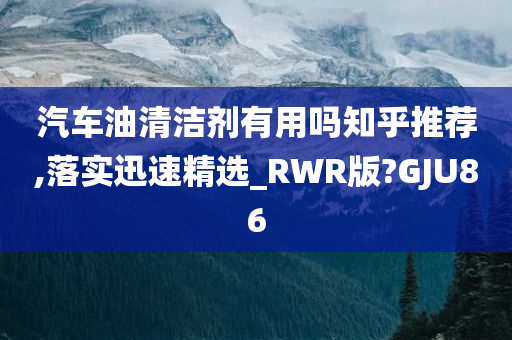 汽车油清洁剂有用吗知乎推荐,落实迅速精选_RWR版?GJU86