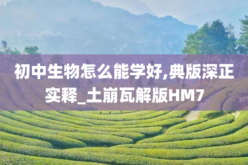 初中生物怎么能学好,典版深正实释_土崩瓦解版HM7