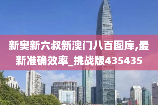 新奥新六叔新澳门八百图库,最新准确效率_挑战版435435