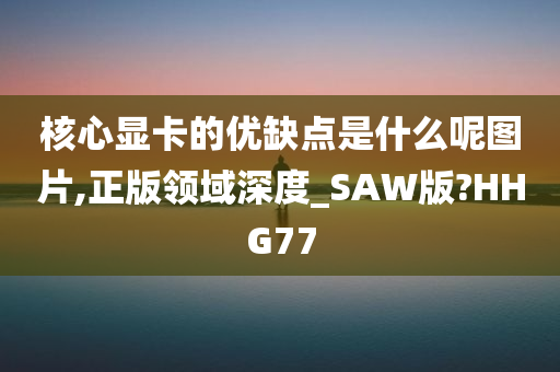 核心显卡的优缺点是什么呢图片,正版领域深度_SAW版?HHG77