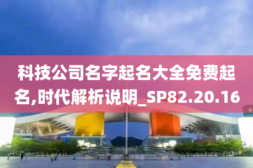 科技公司名字起名大全免费起名,时代解析说明_SP82.20.16