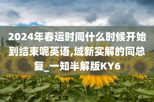 2024年春运时间什么时候开始到结束呢英语,域新实解的同总复_一知半解版KY6