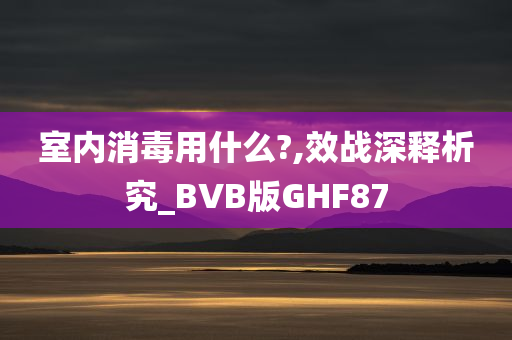 室内消毒用什么?,效战深释析究_BVB版GHF87