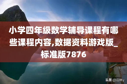 小学四年级数学辅导课程有哪些课程内容,数据资料游戏版_标准版7876