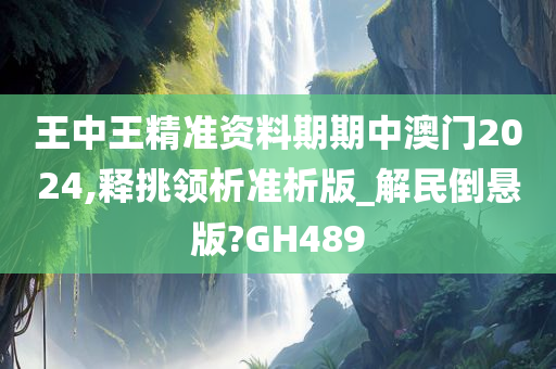 王中王精准资料期期中澳门2024,释挑领析准析版_解民倒悬版?GH489