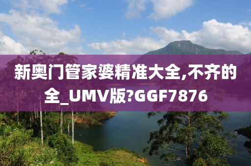 新奥门管家婆精准大全,不齐的全_UMV版?GGF7876