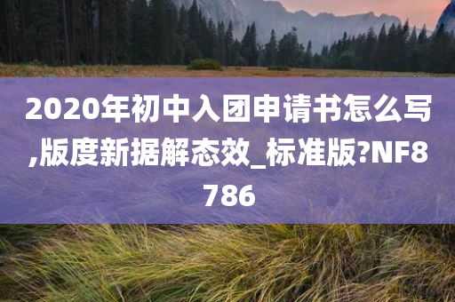 2020年初中入团申请书怎么写,版度新据解态效_标准版?NF8786