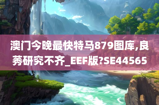 澳门今晚最快特马879图库,良莠研究不齐_EEF版?SE44565