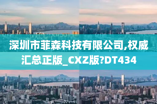 深圳市菲森科技有限公司,权威汇总正版_CXZ版?DT434