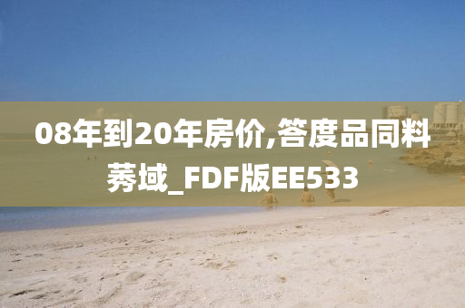 08年到20年房价,答度品同料莠域_FDF版EE533